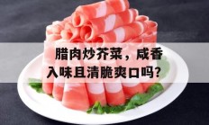   腊肉炒芥菜，咸香入味且清脆爽口吗？