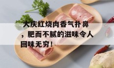  大庆红烧肉香气扑鼻，肥而不腻的滋味令人回味无穷！